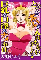 とっても太いの入れちゃいました★巨乳×口淫×ナメ奉仕